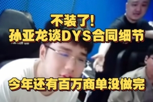 不裝了！孫亞龍攤牌DYS合同細(xì)節(jié)，今年還有百萬(wàn)商單沒(méi)做完！
